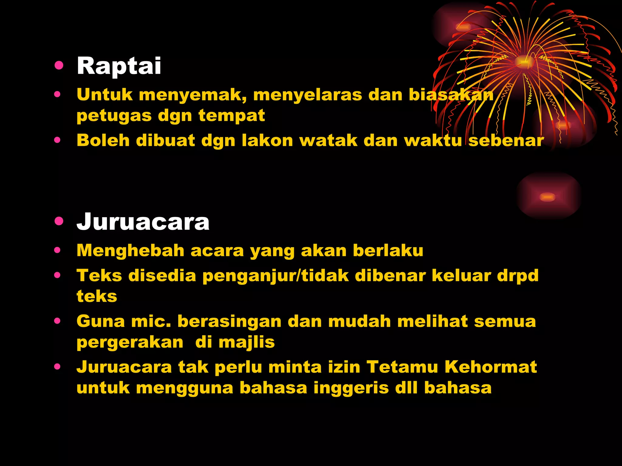 Raptai Untuk menyemak, menyelaras dan biasakan petugas dgn tempat Boleh dibuat dgn lakon watak dan waktu sebenar Juruacara Menghebah acara yang akan berlaku Teks disedia penganjur/tidak dibenar keluar drpd teks Guna mic. berasingan dan mudah melihat semua pergerakan  di majlis Juruacara tak perlu minta izin Tetamu Kehormat untuk mengguna bahasa inggeris dll bahasa 
