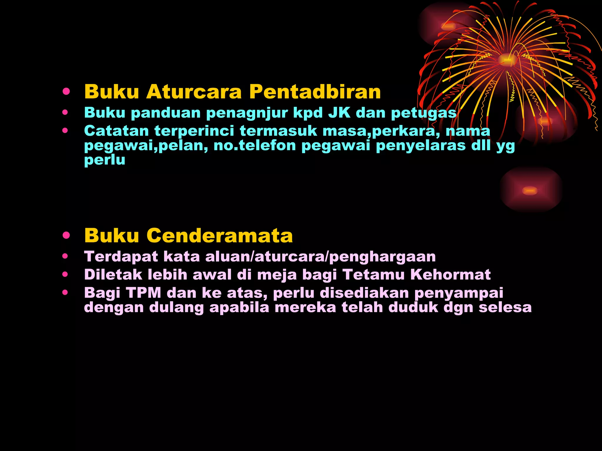 Buku Aturcara Pentadbiran Buku panduan penagnjur kpd JK dan petugas  Catatan terperinci termasuk masa,perkara, nama pegawai,pelan, no.telefon pegawai penyelaras dll yg perlu Buku Cenderamata Terdapat kata aluan/aturcara/penghargaan Diletak lebih awal di meja bagi Tetamu Kehormat Bagi TPM dan ke atas, perlu disediakan penyampai dengan dulang apabila mereka telah duduk dgn selesa 