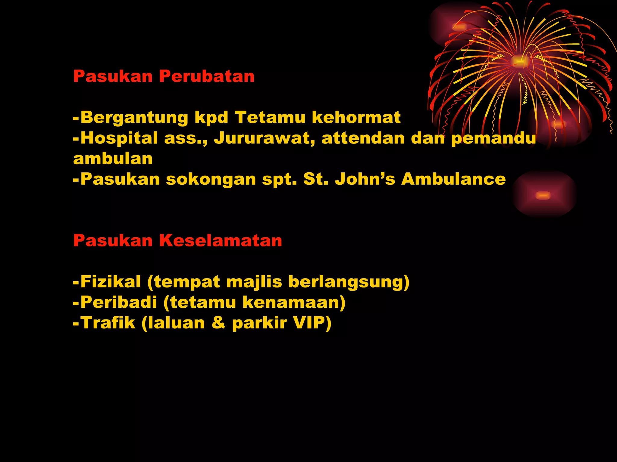 Pasukan Perubatan Bergantung kpd Tetamu kehormat Hospital ass., Jururawat, attendan dan pemandu ambulan Pasukan sokongan spt. St. John’s Ambulance Pasukan Keselamatan Fizikal (tempat majlis berlangsung) Peribadi (tetamu kenamaan) Trafik (laluan & parkir VIP) 