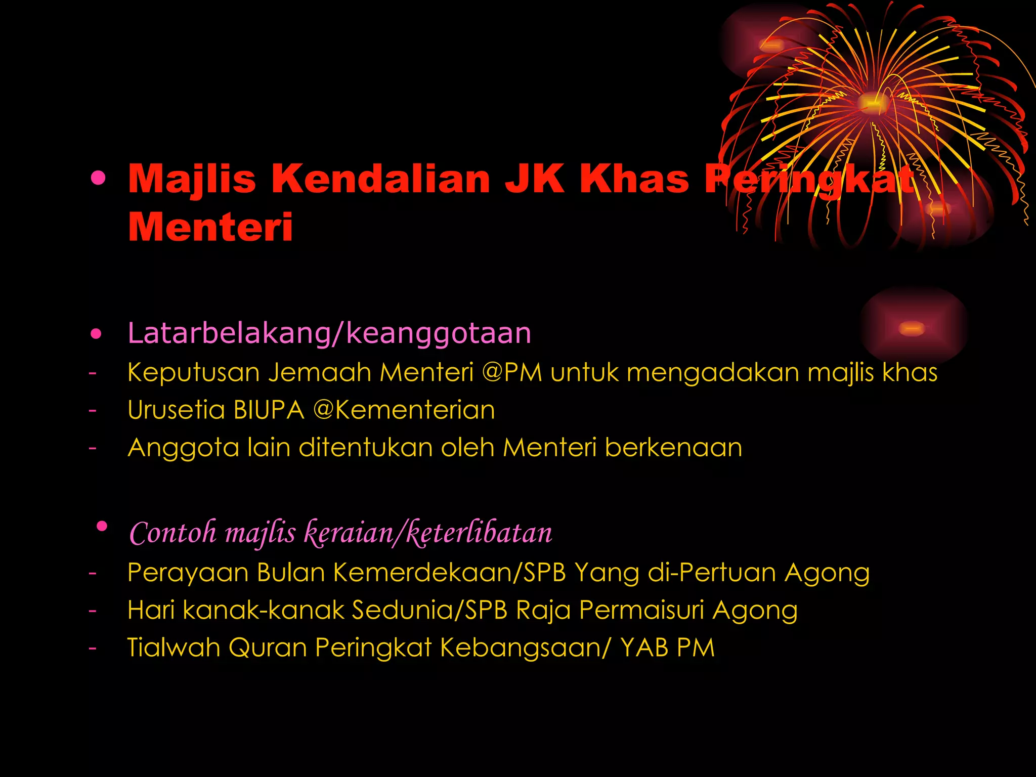 Majlis Kendalian JK Khas Peringkat Menteri Latarbelakang/keanggotaan   Keputusan Jemaah Menteri @PM untuk mengadakan majlis khas Urusetia BIUPA @Kementerian  Anggota lain ditentukan oleh Menteri berkenaan   Contoh majlis keraian/keterlibatan Perayaan Bulan Kemerdekaan/SPB Yang di-Pertuan Agong Hari kanak-kanak Sedunia/SPB Raja Permaisuri Agong Tialwah Quran Peringkat Kebangsaan/ YAB PM 