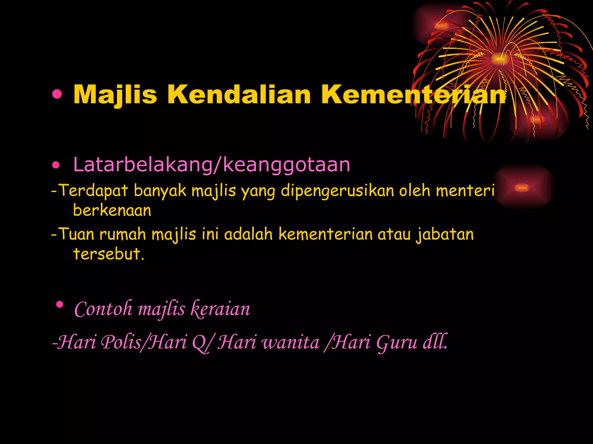 Majlis Kendalian Kementerian Latarbelakang/keanggotaan -Terdapat banyak majlis yang dipengerusikan oleh menteri berkenaan -Tuan rumah majlis ini adalah kementerian atau jabatan tersebut. Contoh majlis keraian -Hari Polis/Hari Q/ Hari wanita /Hari Guru dll. 