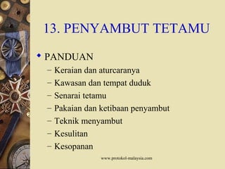 www.protokol-malaysia.com
13. PENYAMBUT TETAMU
 PANDUAN
– Keraian dan aturcaranya
– Kawasan dan tempat duduk
– Senarai tetamu
– Pakaian dan ketibaan penyambut
– Teknik menyambut
– Kesulitan
– Kesopanan
 