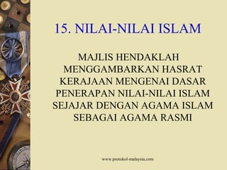 www.protokol-malaysia.com
15. NILAI-NILAI ISLAM
MAJLIS HENDAKLAH
MENGGAMBARKAN HASRAT
KERAJAAN MENGENAI DASAR
PENERAPAN NILAI-NILAI ISLAM
SEJAJAR DENGAN AGAMA ISLAM
SEBAGAI AGAMA RASMI
 