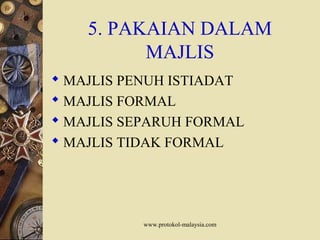www.protokol-malaysia.com
5. PAKAIAN DALAM
MAJLIS
 MAJLIS PENUH ISTIADAT
 MAJLIS FORMAL
 MAJLIS SEPARUH FORMAL
 MAJLIS TIDAK FORMAL
 