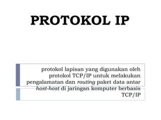 PROTOKOL IP


     protokol lapisan yang digunakan oleh
        protokol TCP/IP untuk melakukan
pengalamatan dan routing paket data antar
   host-host di jaringan komputer berbasis
                                   TCP/IP
 