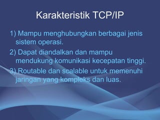 Karakteristik TCP/IP
1) Mampu menghubungkan berbagai jenis
sistem operasi.
2) Dapat diandalkan dan mampu
mendukung komunikasi kecepatan tinggi.
3) Routable dan scalable untuk memenuhi
jaringan yang kompleks dan luas.
 