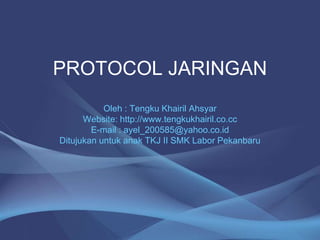 PROTOCOL JARINGAN
Oleh : Tengku Khairil Ahsyar
Website: http://www.tengkukhairil.co.cc
E-mail : ayel_200585@yahoo.co.id
Ditujukan untuk anak TKJ II SMK Labor Pekanbaru
 
