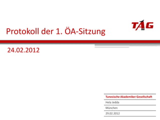 Protokoll der 1. ÖA-Sitzung
24.02.2012




                              Tunesische Akademiker Gesellschaft
                              Hela Jedda
                              München
                              29.02.2012
 