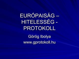 EURÓPAISÁG –EURÓPAISÁG –
HITELESSÉG -HITELESSÉG -
PROTOKOLLPROTOKOLL
Görög IbolyaGörög Ibolya
www.gprotokoll.huwww.gprotokoll.hu
 