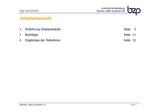 unternehmensberatung
bzp-Lernzirkel                     bierend, zeller & partner AG


Inhaltsübersicht

      Einführung (Fotoprotokoll)                              Seite       3
      Buchtipps                                               Seite 11
      Ergebnisse der Teilnehmer                               Seite 12




bierend, zeller & partner AG                                          Seite 2
 