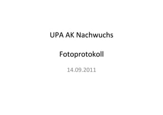 UPA	
  AK	
  Nachwuchs	
  
              	
  
  Fotoprotokoll	
  
              	
  
      14.09.2011	
  
 