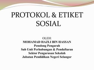 PROTOKOL & ETIKET
SOSIAL
OLEH:
MOHAMAD HAZLI BIN HASSAN
Penolong Pengarah
Sub Unit Perhubungan & Pendaftaran
Sektor Pengurusan Sekolah
Jabatan Pendidikan Negeri Selangor
 