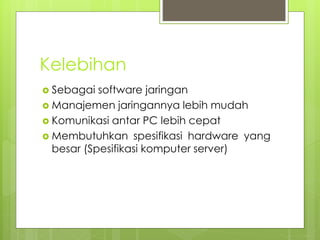 Kelebihan
 Sebagai software jaringan
 Manajemen jaringannya lebih mudah
 Komunikasi antar PC lebih cepat
 Membutuhkan spesifikasi hardware yang
besar (Spesifikasi komputer server)
 