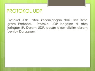 PROTOKOL UDP
Protokol UDP atau kepanjangan dari User Data
gram Protocol. Protokol UDP berjalan di atas
jaringan IP. Dalam UDP, pesan akan dikirim dalam
bentuk Datagram
 