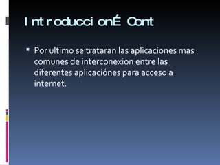 Introduccion… Cont Por ultimo se trataran las aplicaciones mas comunes de interconexion entre las diferentes aplicaciónes para acceso a internet. 