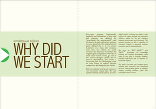 Processes,      systems,   frameworks,             eagerly aspire to develop new ideas, create
                          methods and definitions of any kind                nimbleness in work methods and innovative
                          and purpose, are defined for                       solutions suiting for the fast changing




WHY DID
                          “structuring the unstructured”, and                business environment and situations. This
MOTIVATION AND IDEOLOGY   the motive in such endeavors is always             passion provides us with a capability of
                          to serve positively the original sacred            innovative thought in approach, solution
                          spirit defined for it at its outset.               innovation and its implementation.
                          Somehow over time, the situation
                          reels into one where the same                      Our focus on “BEST VALUE™” and
                          becomes the limitation to further the              “BASE”™ philosophy for knowledge




WE START
                          original spirit and purpose. We want to            building and solution development adds
                          break such vicious circles, get out of             value to any area of strategic thinking,
                          the trained thought culture and its                business operations and its systemic or
                          process dependency, and create a                   functional aspects.
                          successful path for challenging what
                          we have learnt to deliver extreme
                          competitive advantage to our clients.              Our goal is to make your company more
                                                                             valuable with innovative pluri disciplined
                          We know traditional thinking and solutions in      services covering wider gamut of business
                          real environment creates slack. We value           aspects creating business value with
                          traditional thinking and its solutions, and more   preparation for its future.




                                                                                                                           3
 
