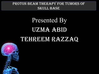 PROTON BEAM THERAPY FOR TUMORS OF
SKULL BASE
Presented By
UZMA ABID
TEHREEM RAZZAQ
 