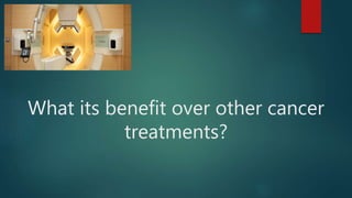 What its benefit over other cancer
treatments?
 
