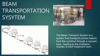 The Beam Transport System is a
system that transports proton beams
from the cyclotron through a vacuum
tube - leading to the irradiation
nozzles of each treatment room.
BEAM
TRANSPORTATION
SYSYTEM
 