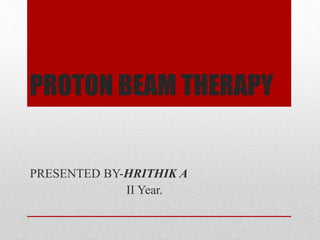 PROTON BEAM THERAPY
PRESENTED BY-HRITHIK A
II Year.
 