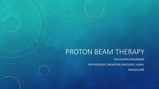 PROTON BEAM THERAPY
DR.CHAITRA DESHPANDE
IIIYR RESIDENT, RADIATION ONCOLOGY, AJIMS,
MANGALORE
 