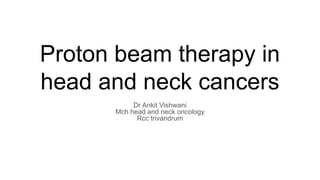 Proton beam therapy in
head and neck cancers
Dr Ankit Vishwani
Mch head and neck oncology
Rcc trivandrum
 
