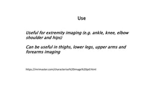 Use
Useful for extremity imaging (e.g. ankle, knee, elbow
shoulder and hips)
Can be useful in thighs, lower legs, upper arms and
forearms imaging
https://mrimaster.com/characterise%20image%20pd.html
 