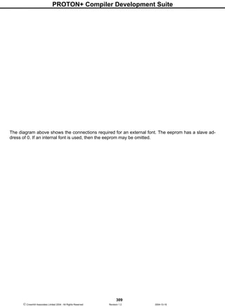 PROTON+ Compiler Development Suite
309
 Crownhill Associates Limited 2004 - All Rights Reserved Revision 1.2 2004-10-18
The diagram above shows the connections required for an external font. The eeprom has a slave ad-
dress of 0. If an internal font is used, then the eeprom may be omitted.
 