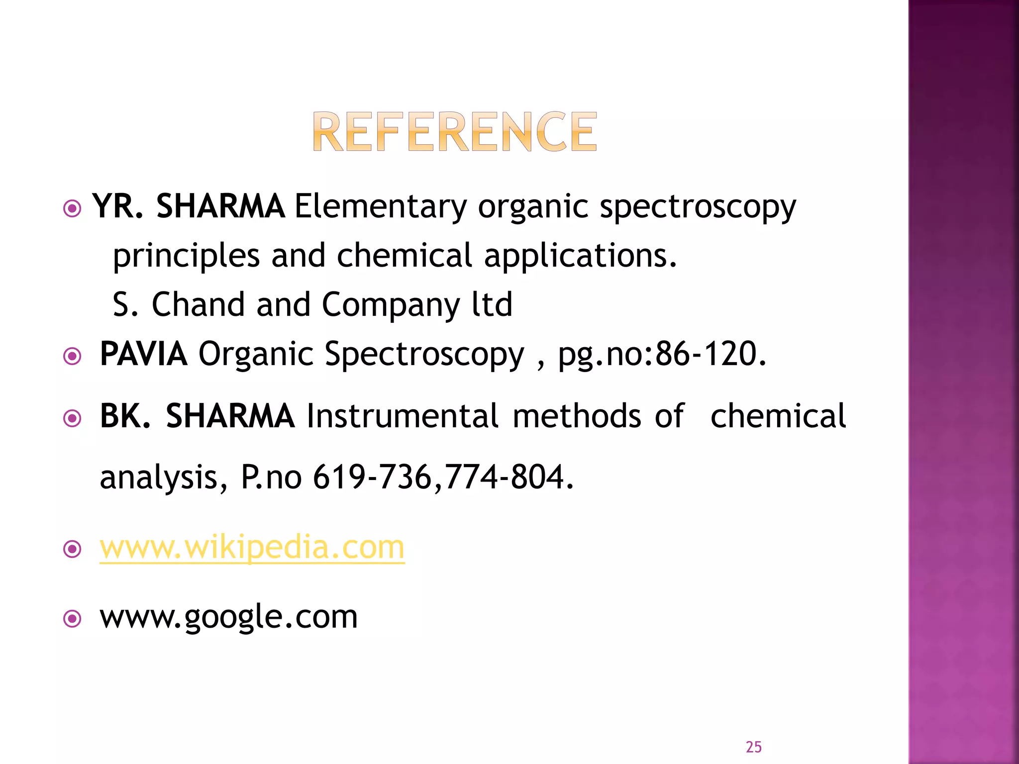  YR. SHARMA Elementary organic spectroscopy
principles and chemical applications.
S. Chand and Company ltd
 PAVIA Organic Spectroscopy , pg.no:86-120.
 BK. SHARMA Instrumental methods of chemical
analysis, P.no 619-736,774-804.
 www.wikipedia.com
 www.google.com
25
 