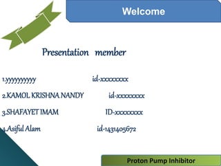 Welcome
Presentation member
1.yyyyyyyyyy id-xxxxxxxx
2.KAMOL KRISHNA NANDY id-xxxxxxxx
3.SHAFAYET IMAM ID-xxxxxxxx
4.Asiful Alam id-1431405672
Proton Pump Inhibitor
 