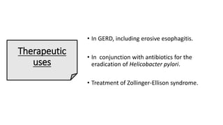 Therapeutic
uses
• In GERD, including erosive esophagitis.
• In conjunction with antibiotics for the
eradication of Helicobacter pylori.
• Treatment of Zollinger-Ellison syndrome.
 