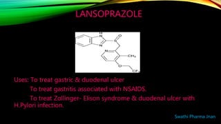 LANSOPRAZOLE
Uses: To treat gastric & duodenal ulcer
To treat gastritis associated with NSAIDS.
To treat Zollinger- Elison syndrome & duodenal ulcer with
H.Pylori infection.
Swathi Pharma Jnan
 