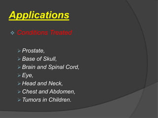 Applications
   Conditions Treated

     Prostate,
     Base of Skull,
     Brain and Spinal Cord,
     Eye,
     Head and Neck,
     Chest and Abdomen,
     Tumors in Children.
 