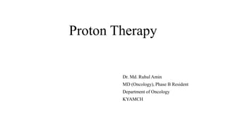 Proton Therapy
Dr. Md. Ruhul Amin
MD (Oncology), Phase B Resident
Department of Oncology
KYAMCH
 