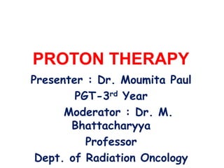 PROTON THERAPY
Presenter : Dr. Moumita Paul
PGT-3rd Year
Moderator : Dr. M.
Bhattacharyya
Professor
Dept. of Radiation Oncology
 