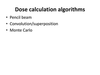 Dose calculation algorithms
• Pencil beam
• Convolution/superposition
• Monte Carlo
 