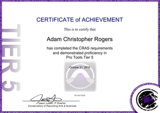 CERTIFICATE of ACHIEVEMENT
This is to certify that
Adam Christopher Rogers
has completed the CRAS requirements
and demonstrated proficiency in
Pro Tools Tier 5
October 21, 2016
WxTuCVrkeh
Powered by TCPDF (www.tcpdf.org)
 