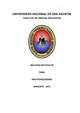 1
UNIVERSIDAD NACIONAL DE SAN AGUSTIN
FACULTAD DE CIENCIAS BIOLOGICAS
BIOLOGIA MOLECULAR
TEMA:
PROTOONCOGENES
AREQUIPA - 2015
 