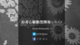 好奇心駆動型開発のススメ
Ryota Kobayashi
小 林 竜 太
@CH1H160
 