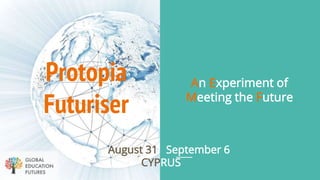 Protopia
Futuriser
August 31 September 6
CYPRUS
An Experiment of
Meeting the Future
 