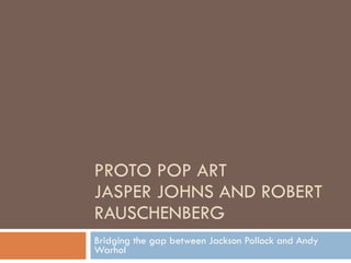 PROTO POP ART JASPER JOHNS AND ROBERT RAUSCHENBERG Bridging the gap between Jackson Pollock and Andy Warhol 