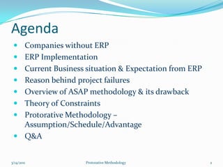 AgendaCompanies without ERPERP ImplementationCurrent Business situation & Expectation from ERPReason behind project failuresOverview of ASAP methodology & its drawbackTheory of ConstraintsProtorative Methodology – Assumption/Schedule/AdvantageQ&A7/5/2010Protorative Methodology2