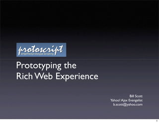 Prototyping the
Rich Web Experience
                                   Bill Scott
                      Yahoo! Ajax Evangelist
                        b.scott@yahoo.com



                                                1