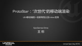ProtoStar：“次世代”的移动端渲染
Unreal Open Day 2016
EpicGames China
王 祢
UE4移动端的一些新特性以及Vulkan支持
 