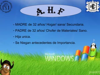 A. H. F - MADRE de 32 años/ Hogar/ sana/ Secundaria. PADRE de 32 años/ Chofer de Materiales/ Sano. Hija unica. Se Niegan antecedentes de Importancia. 