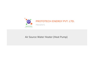 Air Source Water Heater (Heat Pump)
PROTOTECH ENERGY PVT. LTD.
PRESENTS
 