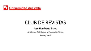 CLUB DE REVISTAS
Jose Humberto Bravo
Anatomia Patologica y Patologia Clinica
Enero/2016
 