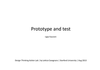 Prototype	
  and	
  test	
  
Design	
  Thinking	
  Ac5on	
  Lab	
  |	
  by	
  Le5cia	
  Cavagnaro	
  |	
  Stanford	
  University	
  |	
  Aug	
  2013	
  
Ligia	
  Fascioni	
  
 