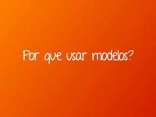 Marcello de Campos Cardoso - www.mcardoso.com.br | www.latitude14.com.br | 
Por que usar modelos? 
 