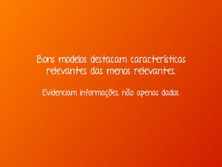 Marcello de Campos Cardoso - www.mcardoso.com.br | www.latitude14.com.br | 
Bons modelos destacam características 
relevantes das menos relevantes. 
Evidenciam informações, não apenas dados. 
 